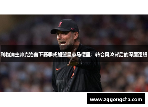 利物浦主帅克洛普下赛季或加盟皇家马德里：转会风波背后的深层逻辑